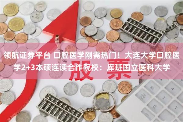 领航证券平台 口腔医学刚需热门！大连大学口腔医学2+3本硕连读合作院校：库班国立医科大学