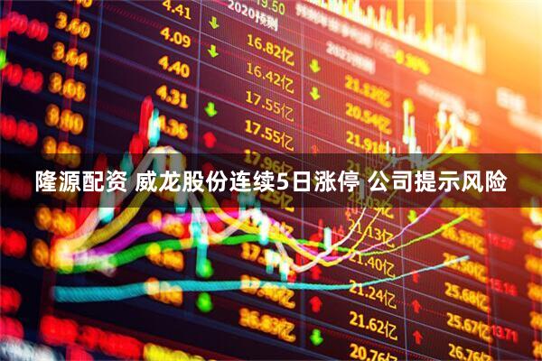 隆源配资 威龙股份连续5日涨停 公司提示风险